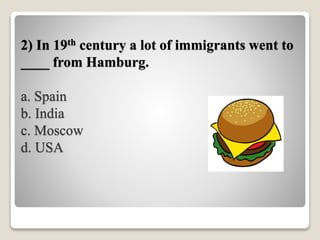 2) In 19th century a lot of immigrants went to
____ from Hamburg.
a. Spain
b. India
c. Moscow
d. USA
 