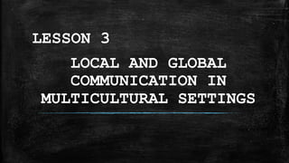LOCAL AND GLOBAL
COMMUNICATION IN
MULTICULTURAL SETTINGS
LESSON 3
 