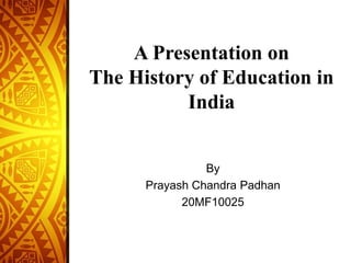 A Presentation on
The History of Education in
India
By
Prayash Chandra Padhan
20MF10025
 