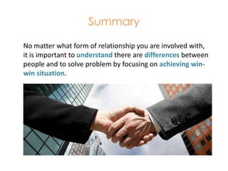 Summary	No matter what form of relationship you are involved with, it is important to understand there are differences between people and to solve problem by focusing on achieving win-win situation.