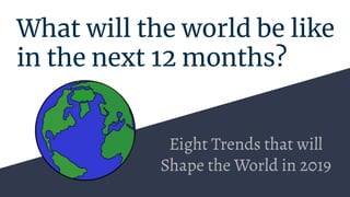 What will the world be like
in the next 12 months?
Eight Trends that will
Shape the World in 2019
 