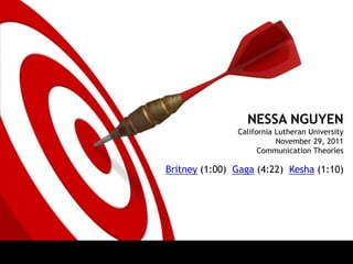 NESSA NGUYEN
               California Lutheran University
                          November 29, 2011
                     Communication Theories

Britney (1:00) Gaga (4:22) Kesha (1:10)
 