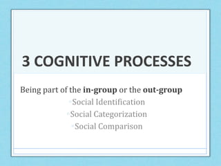 3 COGNITIVE PROCESSES
Being part of the in-group or the out-group
Social Identification
Social Categorization
Social Comparison
 