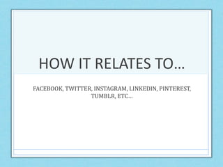 HOW IT RELATES TO…
FACEBOOK, TWITTER, INSTAGRAM, LINKEDIN, PINTEREST,
TUMBLR, ETC…
 