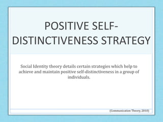POSITIVE SELF-
DISTINCTIVENESS STRATEGY
Social Identity theory details certain strategies which help to
achieve and maintain positive self-distinctiveness in a group of
individuals.
(Communication Theory, 2010)
 