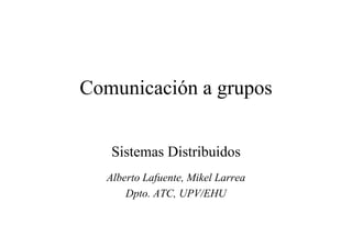 Comunicación a grupos
Sistemas Distribuidos
Alberto Lafuente, Mikel Larrea
Dpto. ATC, UPV/EHU
 