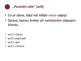 „Poslední vůle“ (will) 
• Co se stane, když mě někdo zabije odpojí 
• Zpráva, kterou broker při nečekaném odpojení 
klienta 
• will-topic 
• will-payload 
• will-qos 
• will-retain 
 