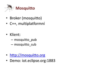 Mosquitto 
• Broker (mosquitto) 
• C++, multiplatformní 
• Klient: 
– mosquitto_pub 
– mosquitto_sub 
• http://mosquitto.org 
• Demo: iot.eclipse.org:1883 
 
