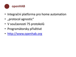 openHAB 
• Integrační platforma pro home automation 
• „protocol agnostic“ 
• V současnosti 75 protokolů 
• Programátorsky přívětivé 
• http://www.openhab.org 
 