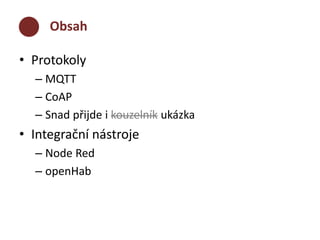 Obsah 
• Protokoly 
– MQTT 
– CoAP 
– Snad přijde i kouzelník ukázka 
• Integrační nástroje 
– Node Red 
– openHab 
 