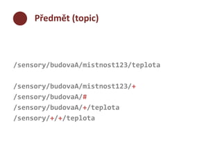 Předmět (topic) 
/sensory/budovaA/mistnost123/teplota 
/sensory/budovaA/mistnost123/+ 
/sensory/budovaA/# 
/sensory/budovaA/+/teplota 
/sensory/+/+/teplota 
 