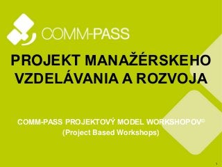 1
PROJEKT MANAŽÉRSKEHO
VZDELÁVANIA A ROZVOJA
COMM-PASS PROJEKTOVÝ MODEL WORKSHOPOV©
(Project Based Workshops)
 
