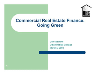 Commercial Real Estate Finance:
            Going Green


                   Dan Kastilahn
                   Urban Habitat Chicago
                   March 5, 2008




1
 