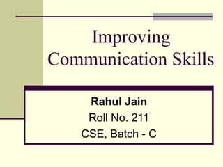 Improving
Communication Skills

     Rahul Jain
     Roll No. 211
    CSE, Batch - C
 