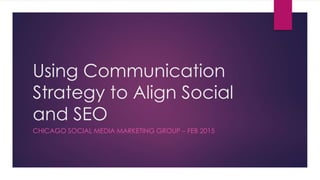 Using Communication
Strategy to Align Social
and SEO
CHICAGO SOCIAL MEDIA MARKETING GROUP – FEB 2015
 