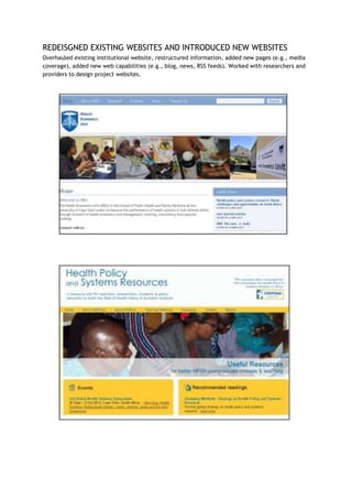 REDEISGNED EXISTING WEBSITES AND INTRODUCED NEW WEBSITES
Overhauled existing institutional website, restructured information, added new pages (e.g., media
coverage), added new web capabilities (e.g., blog, news, RSS feeds). Worked with researchers and
providers to design project websites.
 