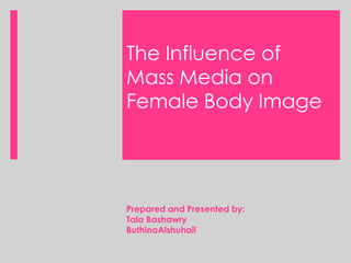 The Influence of
Mass Media on
Female Body Image
Prepared and Presented by:
Tala Bashawry
ButhinaAlshuhail
 