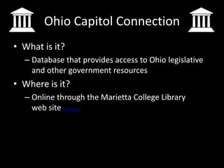 Ohio Capitol Connection
• What is it?
  – Database that provides access to Ohio legislative
    and other government resources
• Where is it?
  – Online through the Marietta College Library
    web site Go to site
 