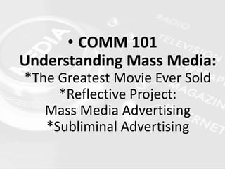 • COMM 101
Understanding Mass Media:
*The Greatest Movie Ever Sold
*Reflective Project:
Mass Media Advertising
*Subliminal Advertising
 