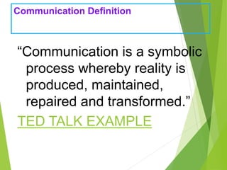 Communication Definition
“Communication is a symbolic
process whereby reality is
produced, maintained,
repaired and transformed.”
TED TALK EXAMPLE
 