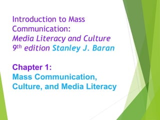 Introduction to Mass
Communication:
Media Literacy and Culture
9th edition Stanley J. Baran
Chapter 1:
Mass Communication,
Culture, and Media Literacy
 