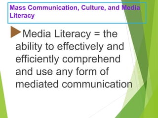 Mass Communication, Culture, and Media
Literacy
Media Literacy = the
ability to effectively and
efficiently comprehend
and use any form of
mediated communication
 