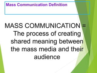 Mass Communication Definition
MASS COMMUNICATION =
The process of creating
shared meaning between
the mass media and their
audience
 