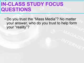 • Do you trust the “Mass Media”? No matter
your answer, who do you trust to help form
your “reality”?
IN-CLASS STUDY FOCUS
QUESTIONS
 