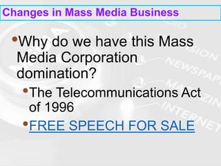 Changes in Mass Media Business
•Why do we have this Mass
Media Corporation
domination?
•The Telecommunications Act
of 1996
•FREE SPEECH FOR SALE
 