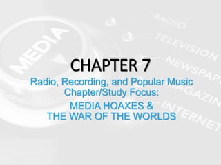 CHAPTER 7
Radio, Recording, and Popular Music
Chapter/Study Focus:
MEDIA HOAXES &
THE WAR OF THE WORLDS
 