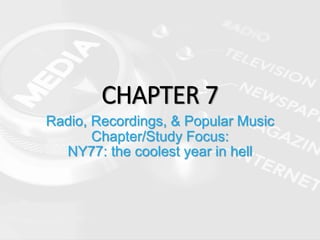 CHAPTER 7
Radio, Recordings, & Popular Music
Chapter/Study Focus:
NY77: the coolest year in hell
 