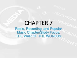 CHAPTER 7
Radio, Recording, and Popular
Music Chapter/Study Focus:
THE WAR OF THE WORLDS
 