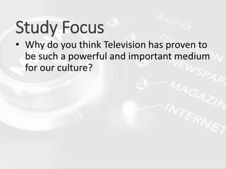 Study Focus
• Why do you think Television has proven to
be such a powerful and important medium
for our culture?
 