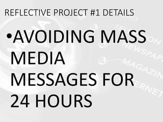 REFLECTIVE PROJECT #1 DETAILS
•AVOIDING MASS
MEDIA
MESSAGES FOR
24 HOURS
 
