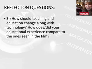 • 3.) How should teaching and
education change along with
technology? How does/did your
educational experience compare to
the ones seen in the film?
REFLECTION QUESTIONS:
 