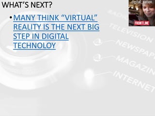 •MANY THINK “VIRTUAL”
REALITY IS THE NEXT BIG
STEP IN DIGITAL
TECHNOLOY
WHAT’S NEXT?
 