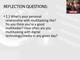 • 1.) What’s your personal
relationship with multitasking like?
Do you think you’re a good
multitasker? How often are you
multitasking with digital
technology/media in any given day?
REFLECTION QUESTIONS:
 