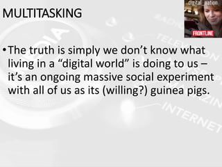 •The truth is simply we don’t know what
living in a “digital world” is doing to us –
it’s an ongoing massive social experiment
with all of us as its (willing?) guinea pigs.
MULTITASKING
 