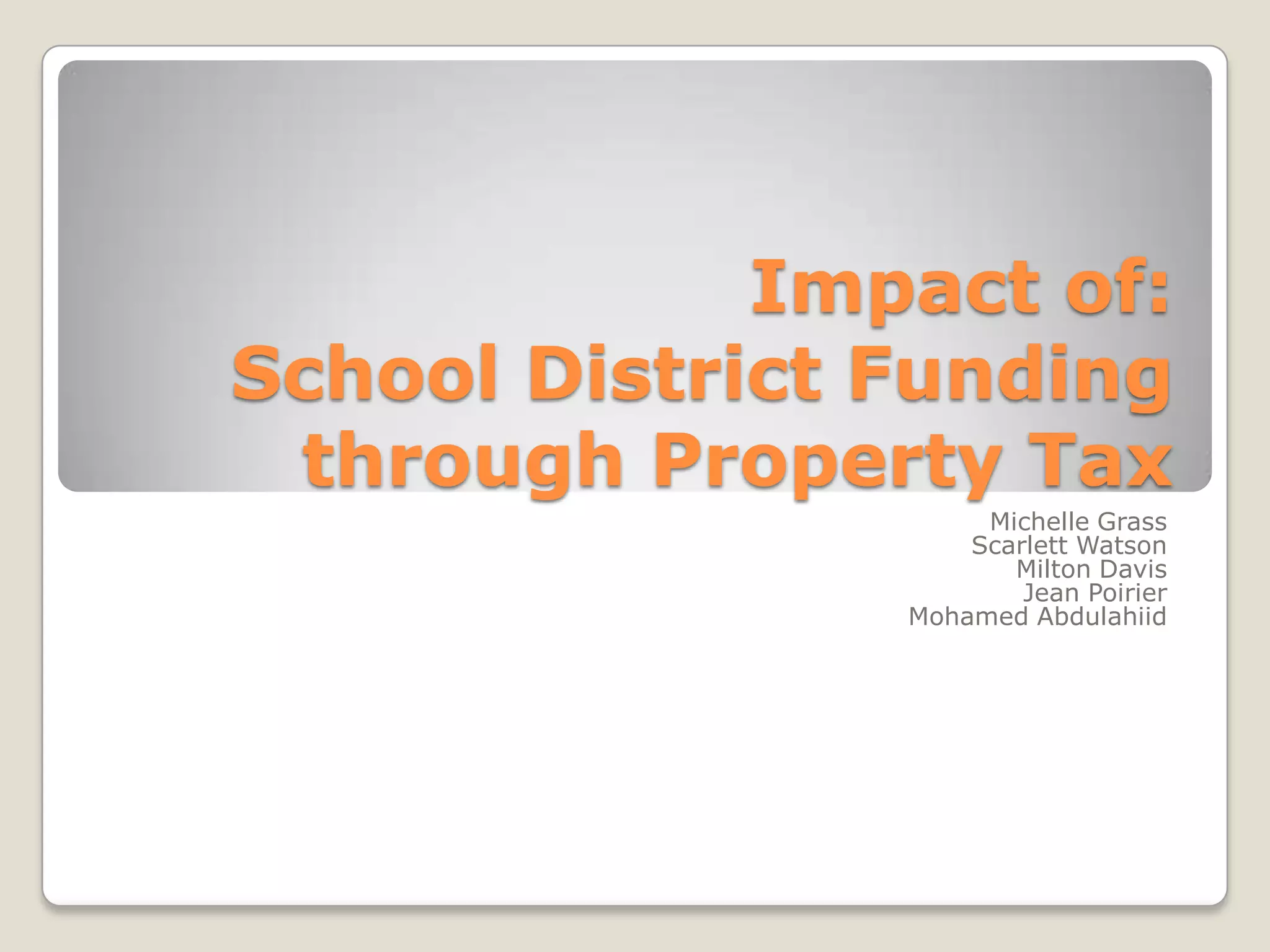 Impact of:
School District Funding
 through Property Tax
                     Michelle Grass
                    Scarlett Watson
                       Milton Davis
                        Jean Poirier
                Mohamed Abdulahiid
 