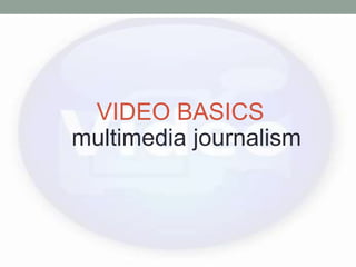 VIDEO BASICS
multimedia journalism
 
