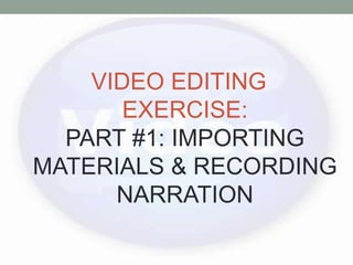 VIDEO EDITING
EXERCISE:
PART #1: IMPORTING
MATERIALS & RECORDING
NARRATION
 