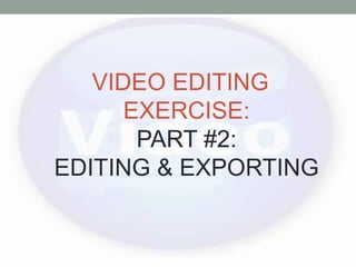 VIDEO EDITING
EXERCISE:
PART #2:
EDITING & EXPORTING
 