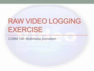 RAW VIDEO LOGGING
EXERCISE
COMM 106: Multimedia journalism
 