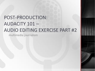 POST-PRODUCTION:
AUDACITY 101 –
AUDIO EDITING EXERCISE PART #2
multimedia journalism
 