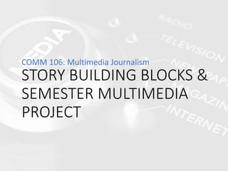 STORY BUILDING BLOCKS &
SEMESTER MULTIMEDIA
PROJECT
COMM 106: Multimedia Journalism
 