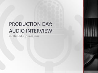 PRODUCTION DAY:
AUDIO INTERVIEW
multimedia journalism
 