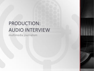 PRODUCTION:
AUDIO INTERVIEW
multimedia journalism
 