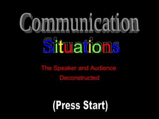 The Speaker and Audience  Deconstructed Communication Situations S i t u a t i o n s (Press Start) (Press Start) (Press Start) 