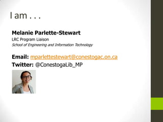 I am . . .
Melanie Parlette-Stewart
LRC Program Liaison
School of Engineering and Information Technology


Email: mparlettestewart@conestogac.on.ca
Twitter: @ConestogaLib_MP
 