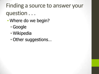 Finding a source to answer your
question . . .
• Where do we begin?
  • Google
  • Wikipedia
  • Other suggestions…
 